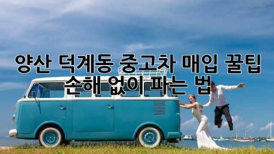 양산 덕계동 중고차 매입 꿀팁🍯: 손해 없이 파는 법!