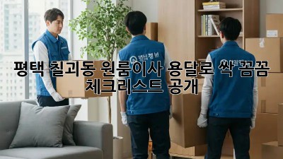 🚚 평택 칠괴동 원룸이사, 용달로 싹! 꼼꼼 체크리스트 공개 🔑